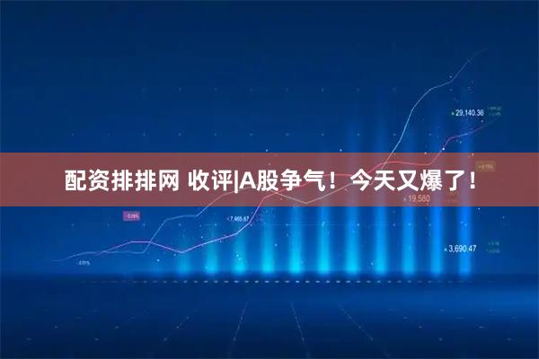 配资排排网 收评|A股争气！今天又爆了！