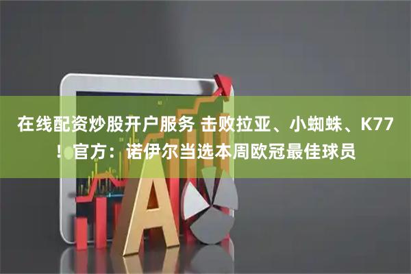 在线配资炒股开户服务 击败拉亚、小蜘蛛、K77！官方：诺伊尔当选本周欧冠最佳球员