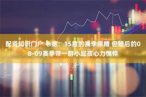 配资知识门户 韦德：15胜的赛季很糟 但随后的08-09赛季带一群小屁孩心力憔悴