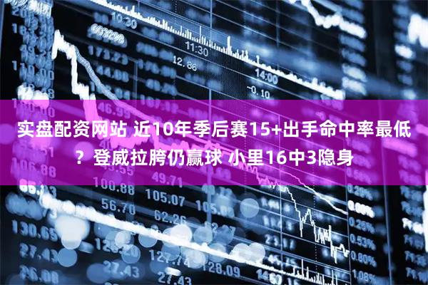 实盘配资网站 近10年季后赛15+出手命中率最低？登威拉胯仍赢球 小里16中3隐身