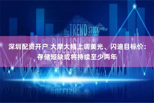 深圳配资开户 大摩大幅上调美光、闪迪目标价：存储短缺或将持续至少两年