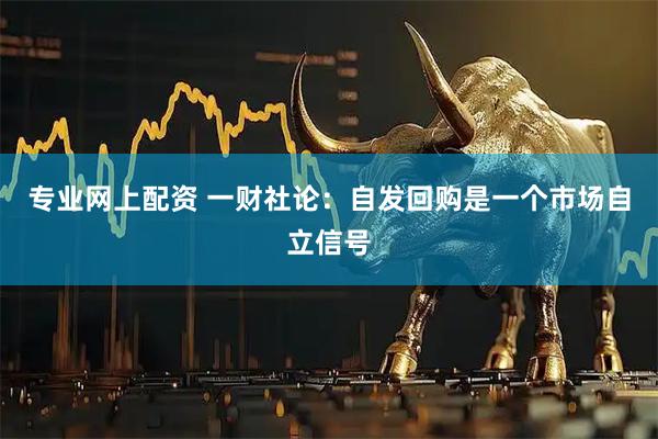 专业网上配资 一财社论：自发回购是一个市场自立信号