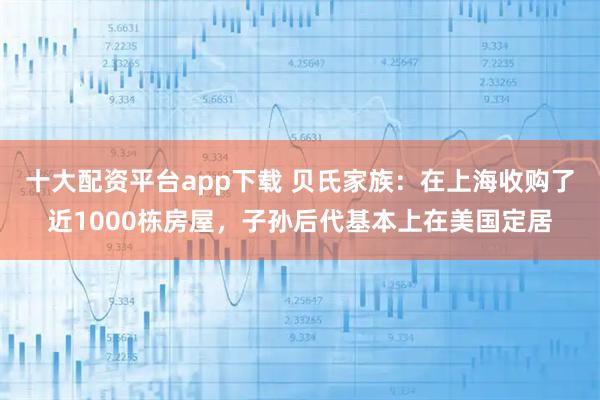 十大配资平台app下载 贝氏家族：在上海收购了近1000栋房屋，子孙后代基本上在美国定居
