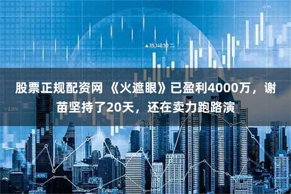 股票正规配资网 《火遮眼》已盈利4000万，谢苗坚持了20天，还在卖力跑路演