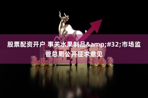 股票配资开户 事关水果制品 市场监管总局公开征求意见