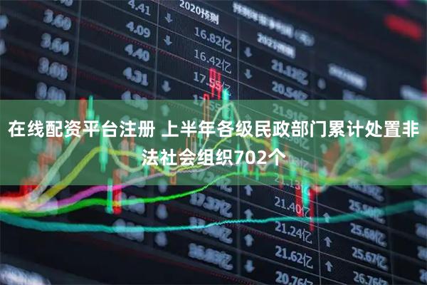 在线配资平台注册 上半年各级民政部门累计处置非法社会组织702个
